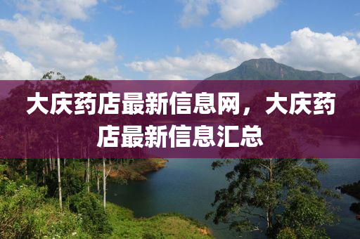 大慶藥(yao)店最新(xin)信息網，大(da)慶藥店(dian)最(zui)新信(xin)息滙總(zong)