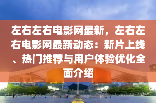 左右(you)左右(you)電(dian)影(ying)網最(zui)新(xin)，左右左右電(dian)影(ying)網(wang)最新動(dong)態(tai)：新(xin)片上(shang)線(xian)、熱門推薦與(yu)用戶體(ti)驗(yan)優化全麵介(jie)紹