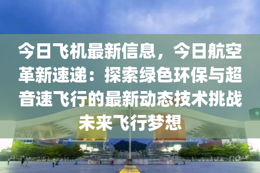 今(jin)日飛機(ji)最(zui)新信(xin)息(xi)，今日航(hang)空革新(xin)速(su)遞：探(tan)索(suo)綠色環(huan)保(bao)與(yu)超音速(su)飛行(xing)的最新動態技術(shu)挑戰未(wei)來飛行(xing)夢(meng)想