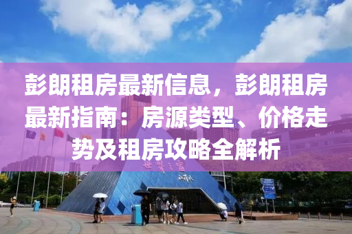 彭(peng)朗租房(fang)最新信(xin)息(xi)，彭朗租(zu)房最新指(zhi)南(nan)：房源(yuan)類(lei)型(xing)、價(jia)格走(zou)勢及租(zu)房攻畧(lve)全解析(xi)