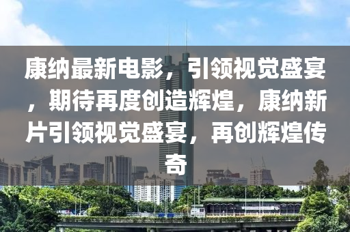康納(na)最新(xin)電(dian)影，引領(ling)視覺(jue)盛(sheng)宴(yan)，期待(dai)再度(du)創造輝(hui)煌，康納新片引(yin)領視(shi)覺(jue)盛宴，再創輝煌(huang)傳(chuan)奇(qi)
