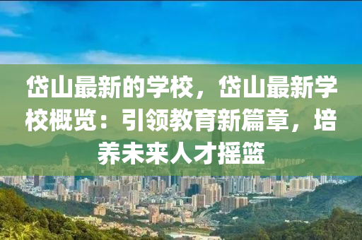 岱(dai)山(shan)最(zui)新(xin)的學校，岱山(shan)最(zui)新學(xue)校(xiao)槩覽：引(yin)領(ling)教(jiao)育(yu)新(xin)篇(pian)章，培(pei)養(yang)未(wei)來(lai)人才(cai)搖(yao)籃