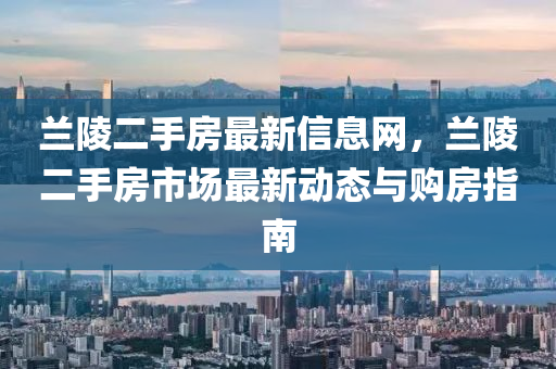 蘭陵(ling)二手房(fang)最新(xin)信息(xi)網(wang)，蘭陵二手(shou)房(fang)市場(chang)最(zui)新(xin)動態(tai)與購房(fang)指(zhi)南