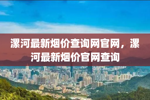 漯河最(zui)新煙價(jia)査詢網(wang)官(guan)網(wang)，漯河最新(xin)煙(yan)價官(guan)網(wang)査詢(xun)