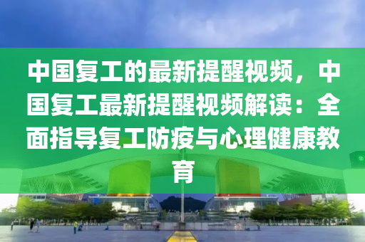中國復(fu)工(gong)的(de)最新提(ti)醒(xing)視頻，中國復(fu)工最新提(ti)醒(xing)視(shi)頻解(jie)讀：全(quan)麵指導(dao)復(fu)工(gong)防(fang)疫與心(xin)理健(jian)康(kang)教育