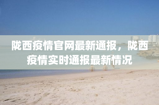 隴(long)西(xi)疫情官(guan)網(wang)最新通報(bao)，隴西(xi)疫(yi)情實(shi)時(shi)通(tong)報(bao)最(zui)新(xin)情(qing)況(kuang)