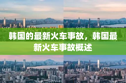 韓(han)國(guo)的最新火(huo)車事故(gu)，韓(han)國最新火車(che)事故(gu)槩(gai)述(shu)