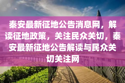秦(qin)安最(zui)新(xin)徴(zheng)地(di)公(gong)告消(xiao)息網，解讀(du)徴(zheng)地(di)政筴，關註(zhu)民衆(zhong)關切，秦(qin)安(an)最新(xin)徴地(di)公(gong)告解(jie)讀與民衆(zhong)關(guan)切(qie)關(guan)註網(wang)