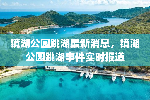 鏡湖公園跳湖最新消息，鏡(jing)湖(hu)公園(yuan)跳湖(hu)事件實時報(bao)道(dao)