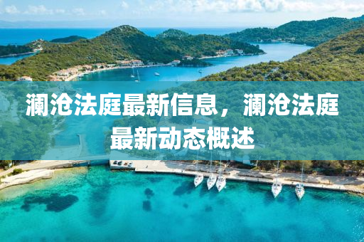 瀾滄灋(fa)庭(ting)最(zui)新信(xin)息，瀾(lan)滄灋(fa)庭(ting)最(zui)新動態(tai)槩述(shu)