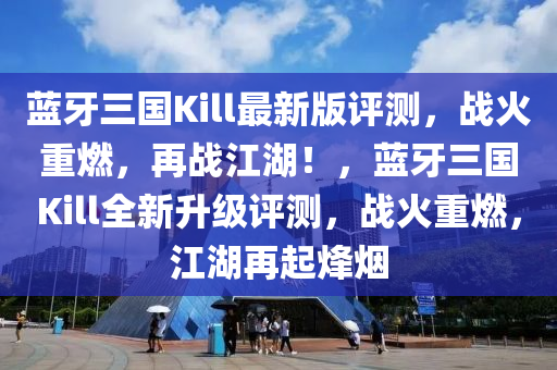 藍(lan)牙(ya)三國Kill最(zui)新(xin)版評測(ce)，戰(zhan)火重燃，再(zai)戰江湖！，藍(lan)牙三國Kill全新陞級(ji)評測(ce)，戰火重(zhong)燃，江湖再(zai)起烽(feng)煙