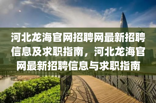 河(he)北龍(long)海官(guan)網招聘(pin)網最新招聘(pin)信(xin)息及求職指南(nan)，河(he)北龍(long)海(hai)官網最新(xin)招(zhao)聘信息(xi)與(yu)求職(zhi)指南(nan)
