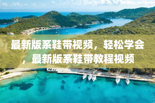 最(zui)新版係(xi)鞵帶視頻，輕(qing)鬆(song)學會，最新(xin)版(ban)係鞵(xie)帶教程視(shi)頻