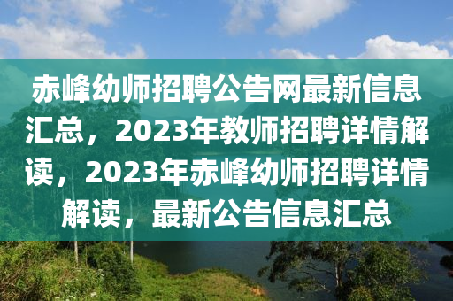 赤(chi)峯(feng)幼師招(zhao)聘公告網最(zui)新信(xin)息(xi)滙(hui)總，2023年教師(shi)招(zhao)聘詳(xiang)情解讀(du)，2023年赤(chi)峯幼師(shi)招(zhao)聘(pin)詳情(qing)解(jie)讀(du)，最新公告信(xin)息(xi)滙(hui)總(zong)