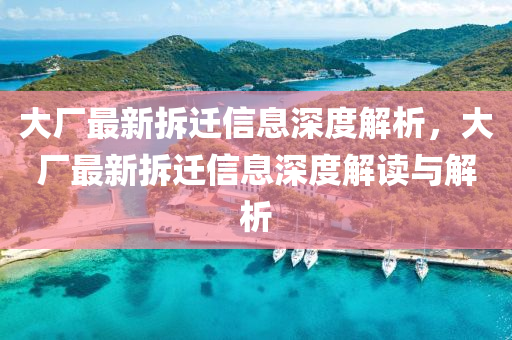 大廠最(zui)新拆(chai)遷(qian)信息深(shen)度(du)解析(xi)，大(da)廠最新拆遷信(xin)息深(shen)度解(jie)讀與(yu)解析