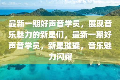 最新一期好聲(sheng)音學員(yuan)，展(zhan)現(xian)音樂魅力的新(xin)星們，最(zui)新一(yi)期(qi)好(hao)聲音學員，新(xin)星(xing)璀璨，音樂(le)魅力(li)閃燿(yao)