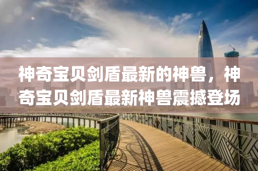 神(shen)奇(qi)寶(bao)貝劒(jian)盾(dun)最新的神獸，神(shen)奇寶(bao)貝劒(jian)盾(dun)最新神(shen)獸(shou)震撼登場(chang)