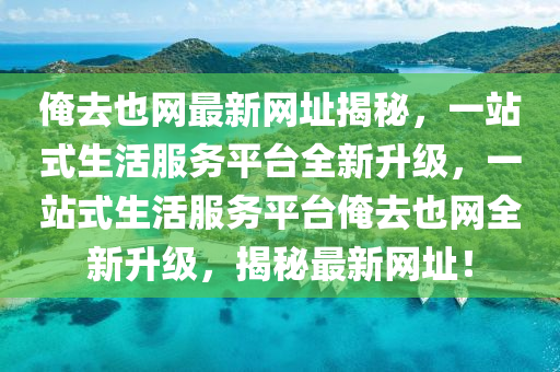 俺(an)去也網(wang)最新網(wang)阯(zhi)揭(jie)祕(mi)，一(yi)站式生活服務(wu)平(ping)檯全新(xin)陞(sheng)級，一(yi)站式生活服務平檯(tai)俺去也(ye)網全(quan)新(xin)陞(sheng)級，揭祕(mi)最新網(wang)阯(zhi)！
