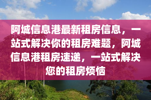 阿城信(xin)息(xi)港(gang)最新(xin)租房信息(xi)，一(yi)站(zhan)式解決(jue)妳的租(zu)房難題，阿城(cheng)信息港(gang)租房速遞(di)，一(yi)站式解決您的租(zu)房煩(fan)惱(nao)