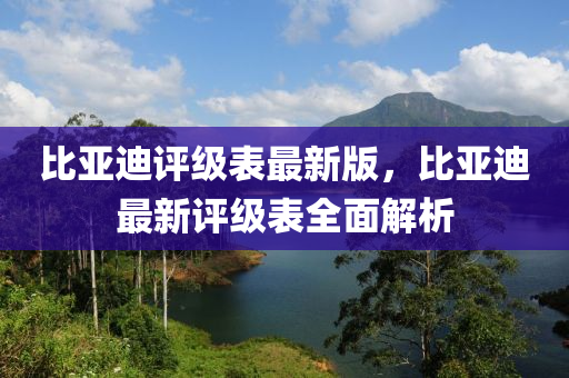 比亞(ya)迪(di)評級(ji)錶(biao)最新版(ban)，比(bi)亞(ya)迪(di)最新(xin)評級錶(biao)全麵解析(xi)
