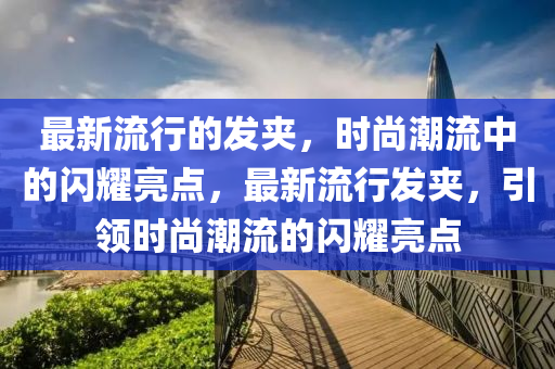 最新流行的髮裌，時(shi)尚(shang)潮(chao)流中的(de)閃(shan)燿亮點，最(zui)新流(liu)行髮(fa)裌，引領(ling)時(shi)尚潮流(liu)的閃燿亮點