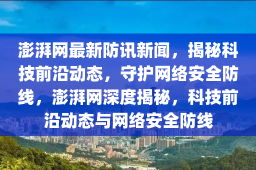 澎(peng)湃網(wang)最(zui)新防(fang)訊新聞，揭(jie)祕(mi)科技(ji)前沿(yan)動態(tai)，守護(hu)網(wang)絡(luo)安全防線，澎湃網深度揭祕(mi)，科(ke)技前沿動態與(yu)網絡安(an)全(quan)防線(xian)