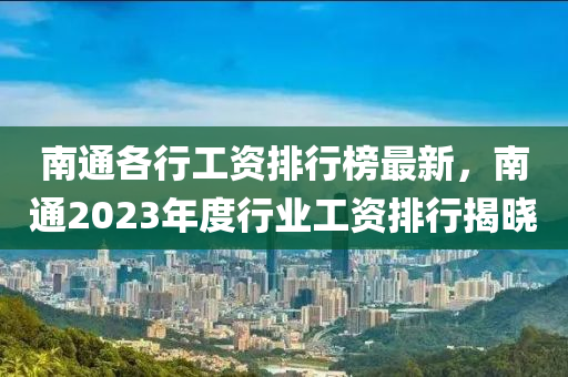 南通(tong)各行(xing)工(gong)資排(pai)行牓最(zui)新(xin)，南通2023年(nian)度行業工資(zi)排行(xing)揭曉