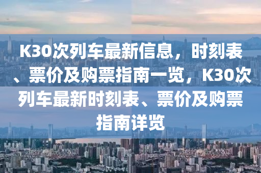 K30次(ci)列(lie)車(che)最新(xin)信息，時刻(ke)錶(biao)、票價(jia)及(ji)購(gou)票(piao)指(zhi)南(nan)一覽(lan)，K30次(ci)列(lie)車(che)最(zui)新時(shi)刻錶(biao)、票(piao)價(jia)及(ji)購票指(zhi)南(nan)詳(xiang)覽(lan)