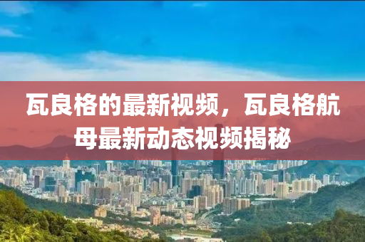 瓦良(liang)格的最(zui)新(xin)視(shi)頻(pin)，瓦良格航母(mu)最(zui)新動(dong)態(tai)視頻揭(jie)祕