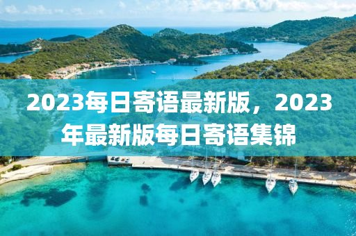2023每日(ri)寄語(yu)最新版，2023年最(zui)新(xin)版每(mei)日(ri)寄(ji)語集(ji)錦