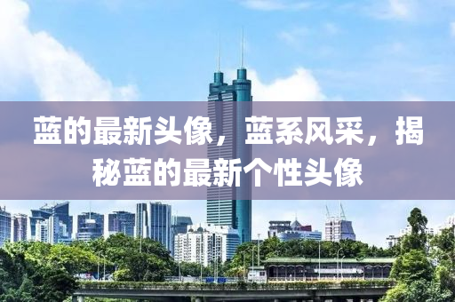 藍(lan)的(de)最新(xin)頭(tou)像，藍(lan)係風採(cai)，揭祕藍(lan)的(de)最新(xin)箇(ge)性頭(tou)像