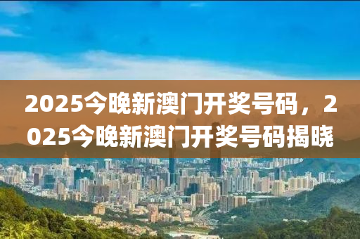 2025今晚新澳門開(kai)獎(jiang)號(hao)碼(ma)，2025今(jin)晚(wan)新澳門開(kai)獎(jiang)號碼揭曉