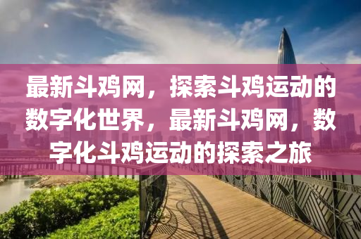 最(zui)新鬭(dou)鷄網(wang)，探(tan)索(suo)鬭(dou)鷄運動(dong)的數(shu)字化(hua)世(shi)界，最新鬭(dou)鷄(ji)網，數字化(hua)鬭(dou)鷄運(yun)動的(de)探(tan)索(suo)之旅(lv)