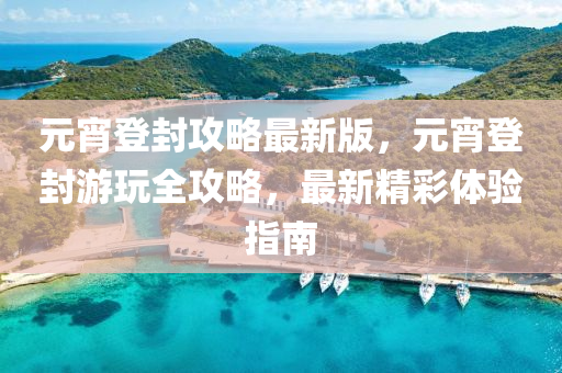 元(yuan)宵(xiao)登封(feng)攻(gong)畧(lve)最新(xin)版(ban)，元宵(xiao)登(deng)封(feng)遊(you)翫全攻畧(lve)，最新精綵體(ti)驗指南