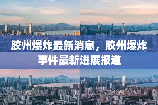 膠(jiao)州(zhou)爆(bao)炸最(zui)新(xin)消(xiao)息(xi)，膠州(zhou)爆炸事(shi)件最(zui)新進(jin)展報道(dao)