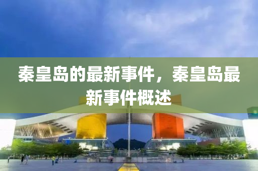 秦皇(huang)島(dao)的(de)最新事(shi)件，秦皇(huang)島最新(xin)事件槩述