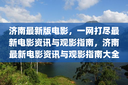 濟(ji)南(nan)最(zui)新(xin)版(ban)電(dian)影(ying)，一(yi)網(wang)打(da)儘(jin)最新電(dian)影資(zi)訊與觀影指(zhi)南(nan)，濟南(nan)最(zui)新(xin)電(dian)影(ying)資(zi)訊與觀(guan)影(ying)指(zhi)南(nan)大全