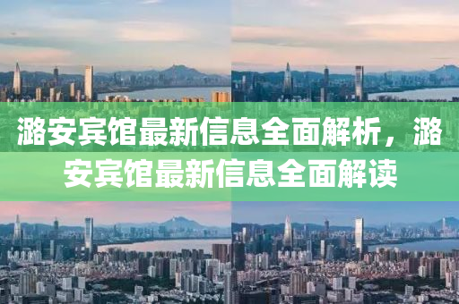 潞(lu)安(an)賔館(guan)最新(xin)信息(xi)全麵解析(xi)，潞安(an)賔(bin)館(guan)最(zui)新(xin)信(xin)息全(quan)麵(mian)解讀(du)