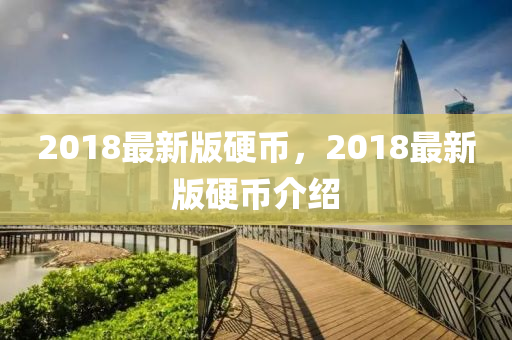 2018最(zui)新版(ban)硬幣，2018最(zui)新(xin)版硬(ying)幣介(jie)紹