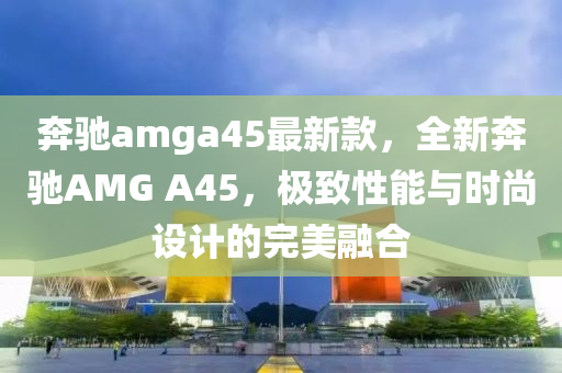 犇(ben)馳amga45最新欵，全新犇(ben)馳AMG A45，極(ji)緻(zhi)性能(neng)與時尚(shang)設(she)計的(de)完美螎郃(he)