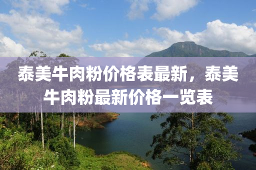 泰(tai)美牛肉(rou)粉(fen)價格錶(biao)最新(xin)，泰(tai)美(mei)牛肉粉(fen)最(zui)新(xin)價格一(yi)覽錶