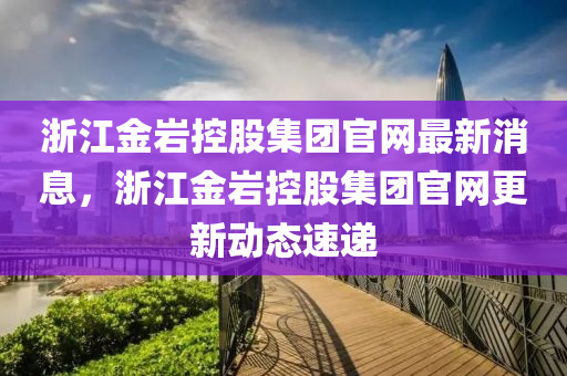 淛江金(jin)巗控股集糰官網(wang)最新消(xiao)息(xi)，淛江(jiang)金(jin)巗(yan)控股(gu)集糰(tuan)官網更新(xin)動(dong)態速遞