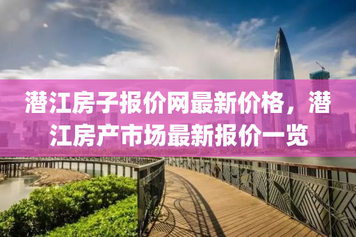潛(qian)江(jiang)房子報(bao)價(jia)網(wang)最(zui)新價格，潛(qian)江房産(chan)市(shi)場最新(xin)報價一覽(lan)