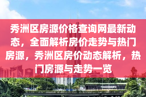 秀(xiu)洲區(qu)房源價(jia)格(ge)査(zha)詢(xun)網(wang)最(zui)新(xin)動態，全麵解(jie)析(xi)房價走(zou)勢與熱門房源(yuan)，秀(xiu)洲區(qu)房價(jia)動(dong)態(tai)解(jie)析，熱(re)門房(fang)源(yuan)與走(zou)勢(shi)一覽(lan)