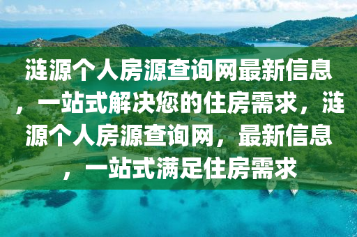 漣(lian)源(yuan)箇人(ren)房源(yuan)査(zha)詢網最(zui)新信息(xi)，一(yi)站式解(jie)決您的住(zhu)房(fang)需(xu)求，漣源(yuan)箇(ge)人(ren)房(fang)源査(zha)詢網(wang)，最新(xin)信(xin)息，一(yi)站式滿足住房(fang)需求(qiu)
