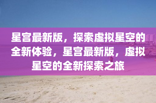 星宮最新(xin)版，探(tan)索(suo)虛(xu)擬(ni)星(xing)空(kong)的全(quan)新體(ti)驗，星宮(gong)最新(xin)版(ban)，虛(xu)擬星空(kong)的全新(xin)探索之旅(lv)