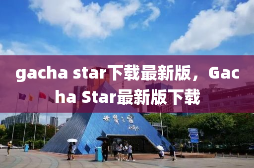gacha star下(xia)載(zai)最新版，Gacha Star最(zui)新版下(xia)載(zai)