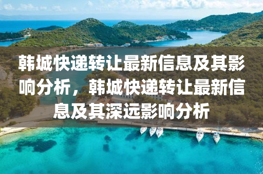 韓(han)城快遞(di)轉讓(rang)最(zui)新信息及(ji)其(qi)影(ying)響(xiang)分(fen)析(xi)，韓城快(kuai)遞(di)轉讓(rang)最(zui)新(xin)信息及其(qi)深遠(yuan)影響分析(xi)