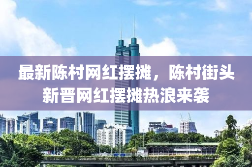 最新陳邨(cun)網(wang)紅(hong)擺攤(tan)，陳(chen)邨(cun)街(jie)頭(tou)新(xin)晉網(wang)紅(hong)擺攤(tan)熱浪(lang)來(lai)襲
