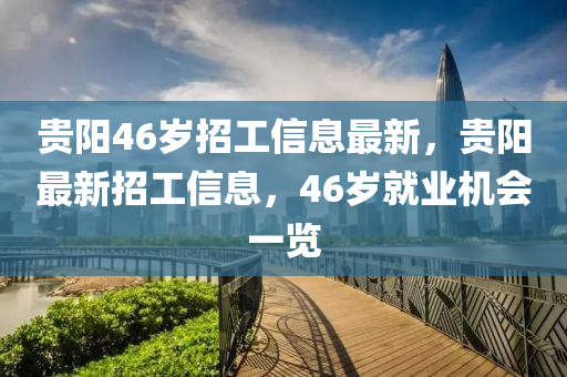 貴陽46歲(sui)招(zhao)工(gong)信息(xi)最(zui)新，貴陽(yang)最新招工信(xin)息，46歲(sui)就業機(ji)會(hui)一(yi)覽